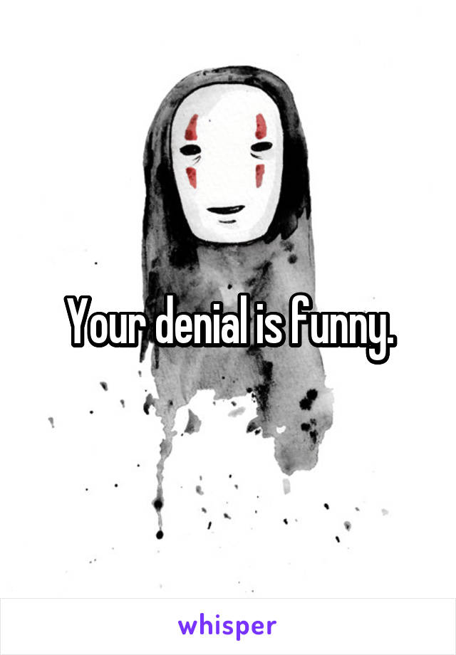 Your denial is funny.