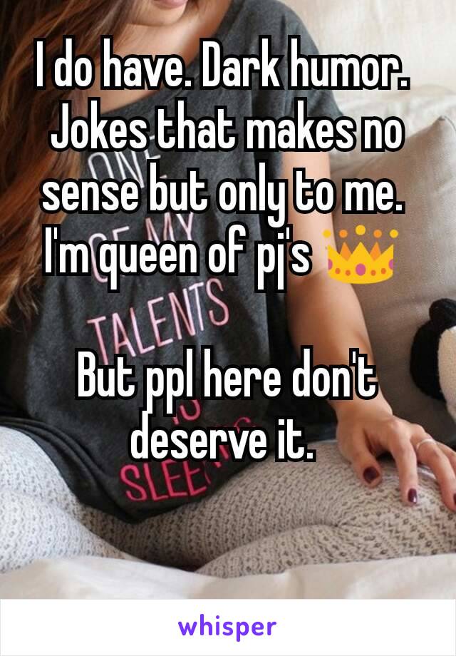 I do have. Dark humor. 
Jokes that makes no sense but only to me. 
I'm queen of pj's 👑 

But ppl here don't deserve it. 