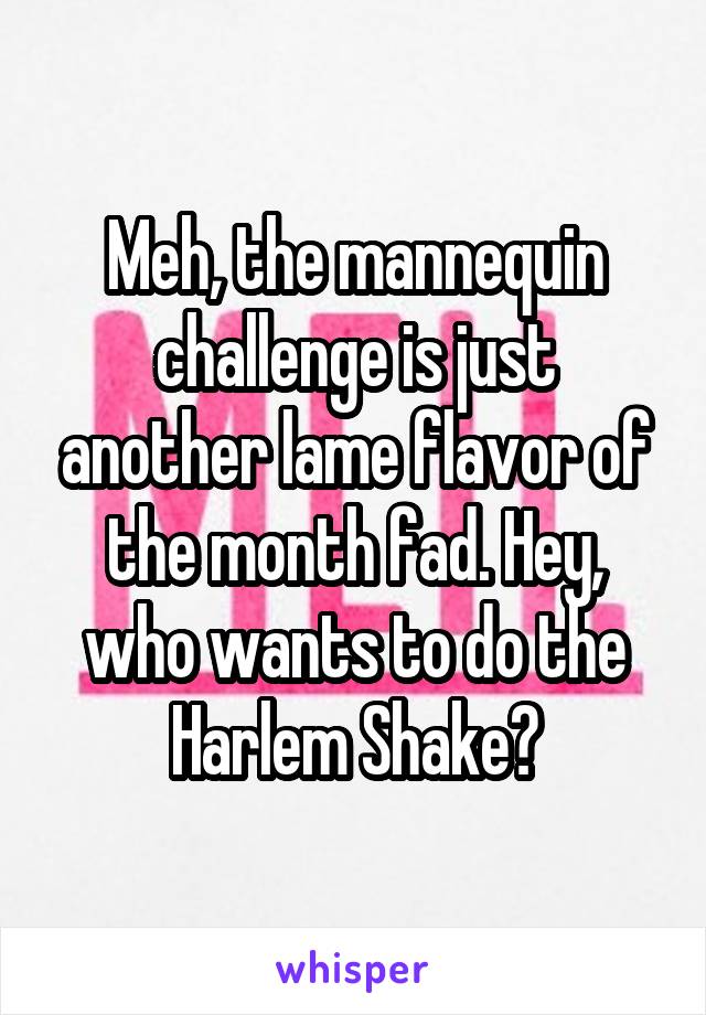 Meh, the mannequin challenge is just another lame flavor of the month fad. Hey, who wants to do the Harlem Shake?