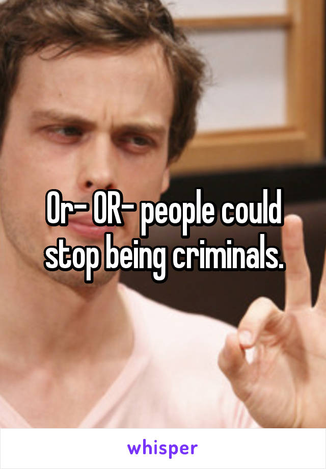 Or- OR- people could stop being criminals.