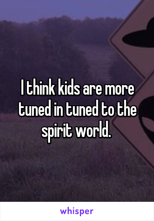 I think kids are more tuned in tuned to the spirit world. 