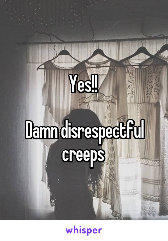 Yes!! 

Damn disrespectful creeps 