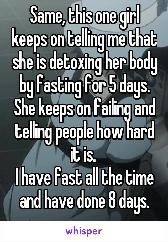 Same, this one girl keeps on telling me that she is detoxing her body by fasting for 5 days. She keeps on failing and telling people how hard it is. 
I have fast all the time and have done 8 days.
