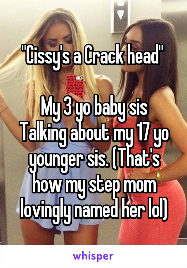 "Cissy's a Crack head" 

My 3 yo baby sis Talking about my 17 yo younger sis. (That's how my step mom lovingly named her lol)