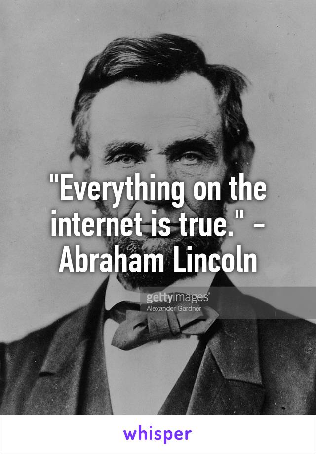 "Everything on the internet is true." - Abraham Lincoln