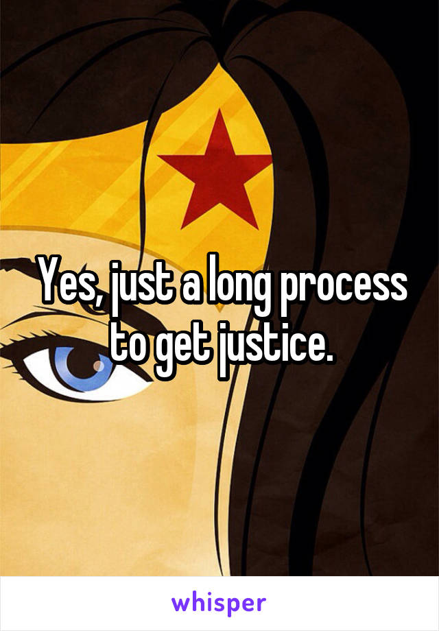 Yes, just a long process to get justice.