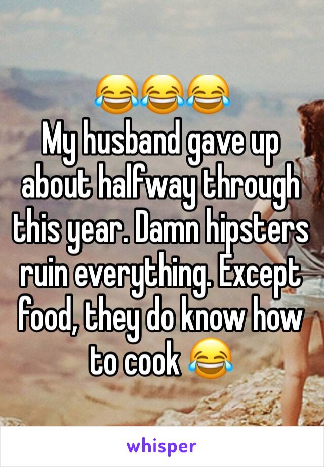 😂😂😂
My husband gave up about halfway through this year. Damn hipsters ruin everything. Except food, they do know how to cook 😂