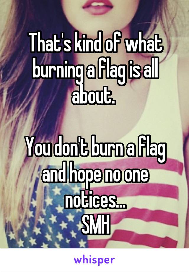 That's kind of what burning a flag is all about. 

You don't burn a flag and hope no one notices...
SMH