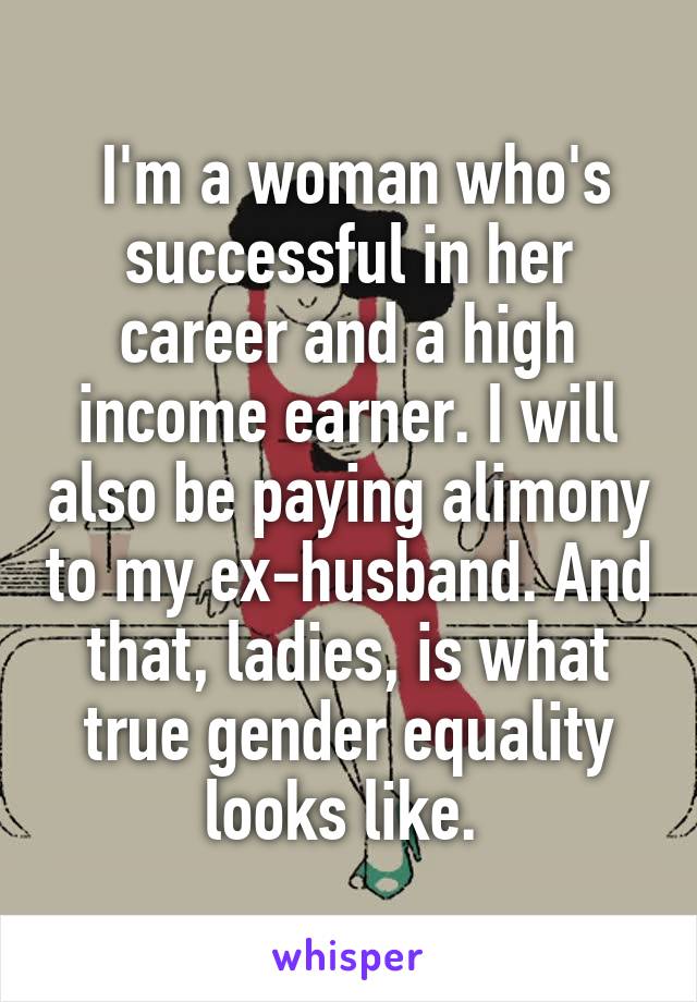  I'm a woman who's successful in her career and a high income earner. I will also be paying alimony to my ex-husband. And that, ladies, is what true gender equality looks like. 