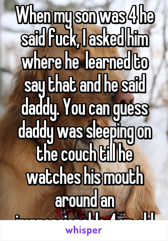 When my son was 4 he said fuck, I asked him where he  learned to say that and he said daddy. You can guess daddy was sleeping on the couch till he watches his mouth around an impressionable 4 yr old