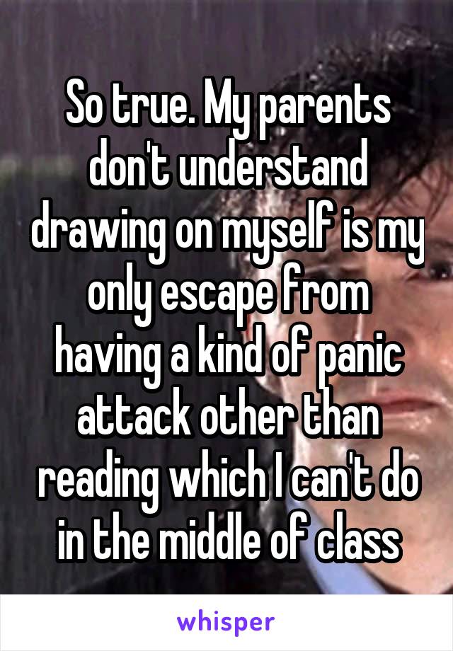 So true. My parents don't understand drawing on myself is my only escape from having a kind of panic attack other than reading which I can't do in the middle of class