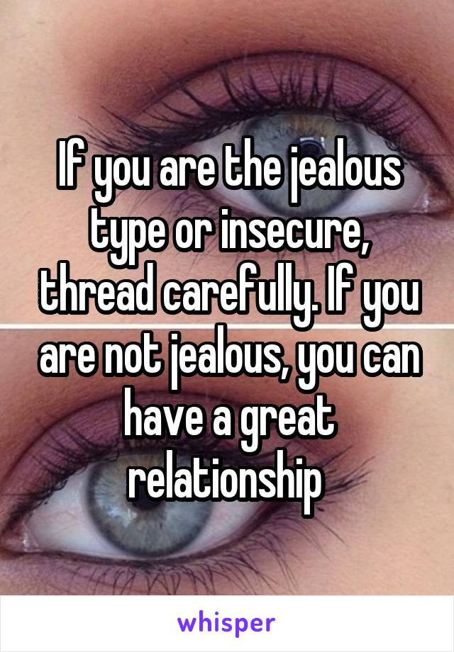 If you are the jealous type or insecure, thread carefully. If you are not jealous, you can have a great relationship 