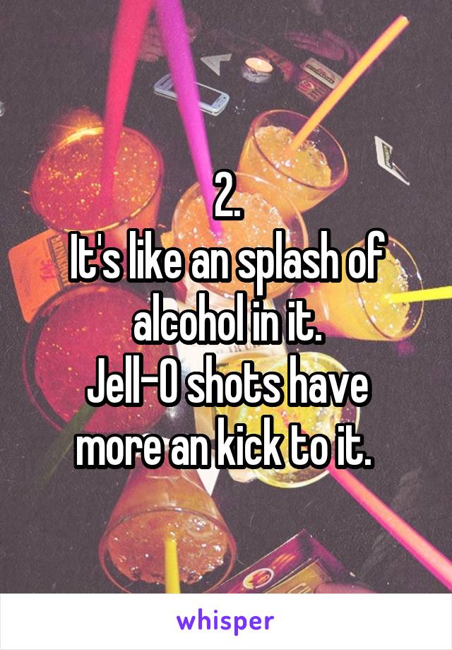 2.
It's like an splash of alcohol in it.
Jell-O shots have more an kick to it. 