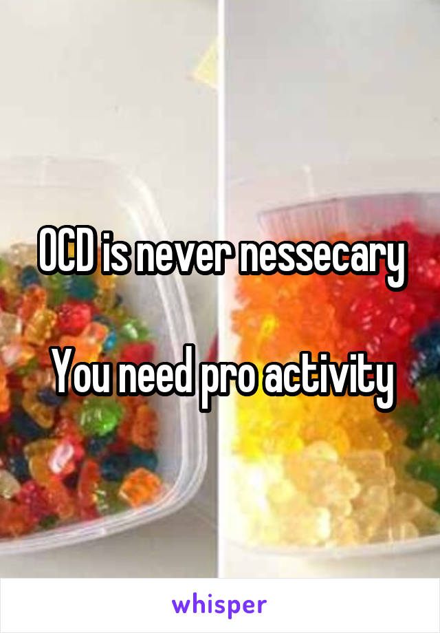 OCD is never nessecary

You need pro activity