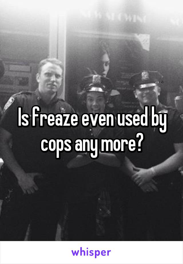 Is freaze even used by cops any more?