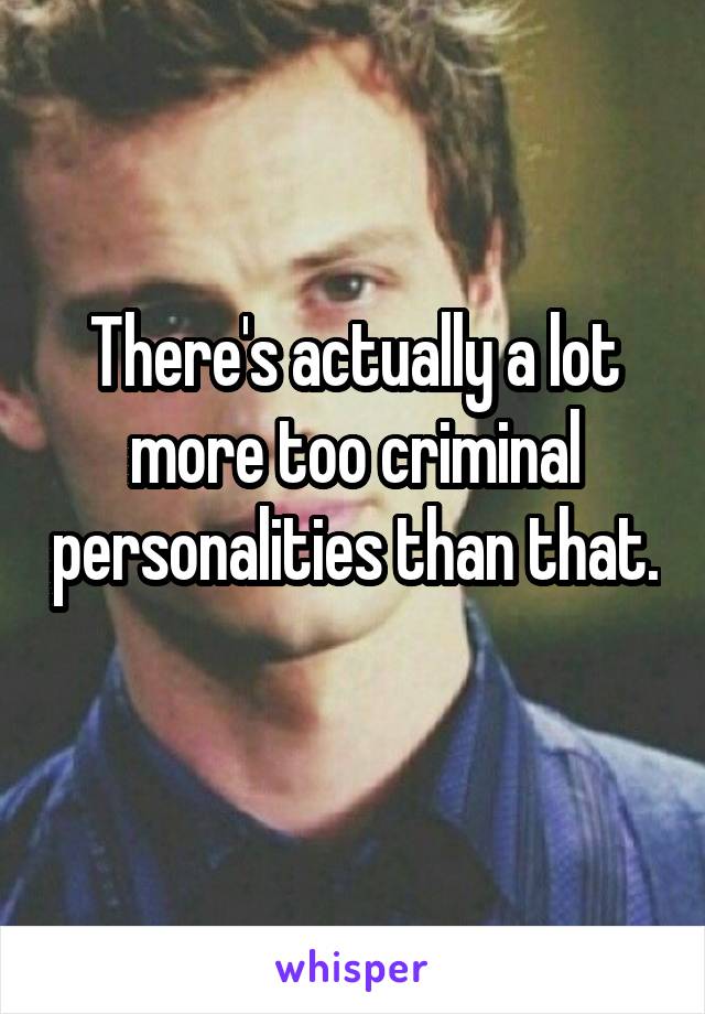 There's actually a lot more too criminal personalities than that. 