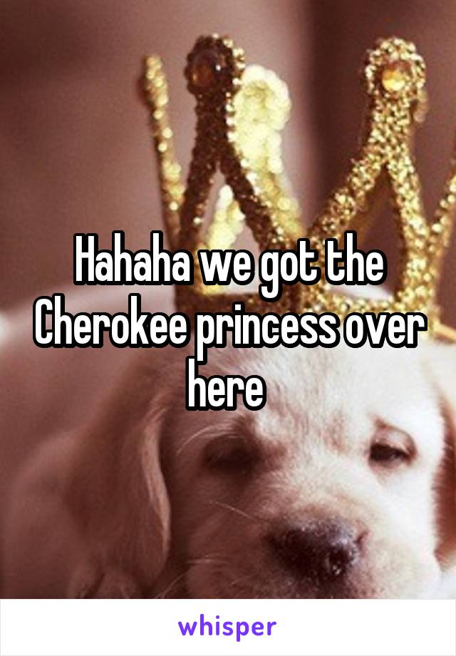 Hahaha we got the Cherokee princess over here 