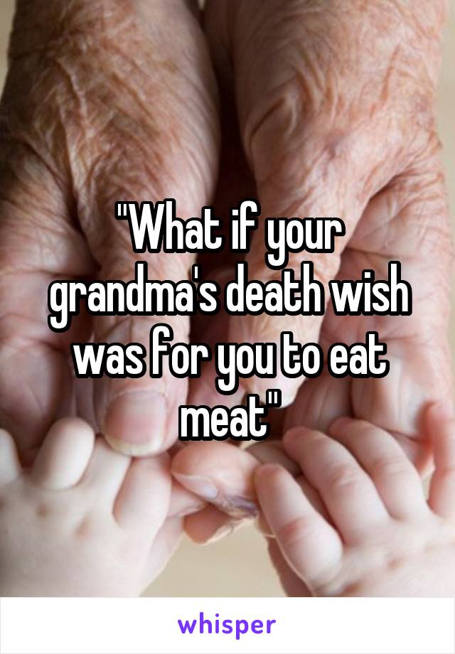 "What if your grandma's death wish was for you to eat meat"