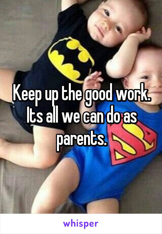 Keep up the good work. Its all we can do as parents.