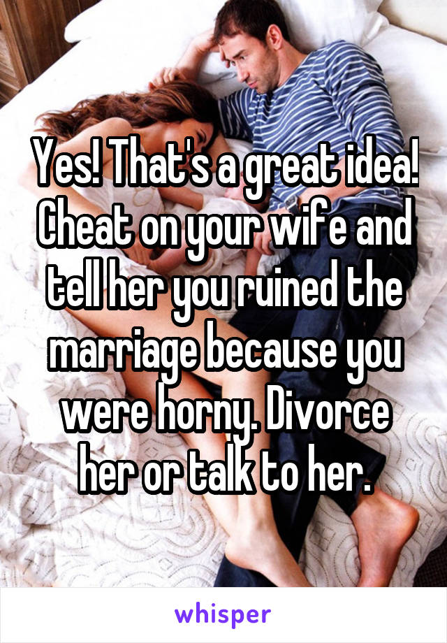 Yes! That's a great idea! Cheat on your wife and tell her you ruined the marriage because you were horny. Divorce her or talk to her.