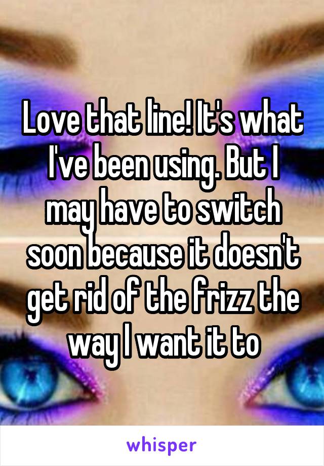 Love that line! It's what I've been using. But I may have to switch soon because it doesn't get rid of the frizz the way I want it to