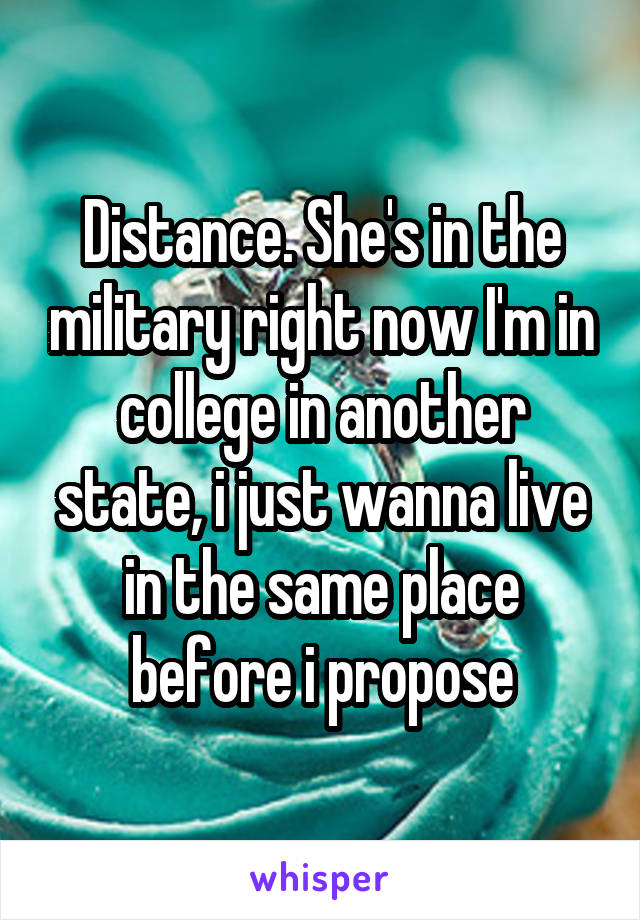 Distance. She's in the military right now I'm in college in another state, i just wanna live in the same place before i propose