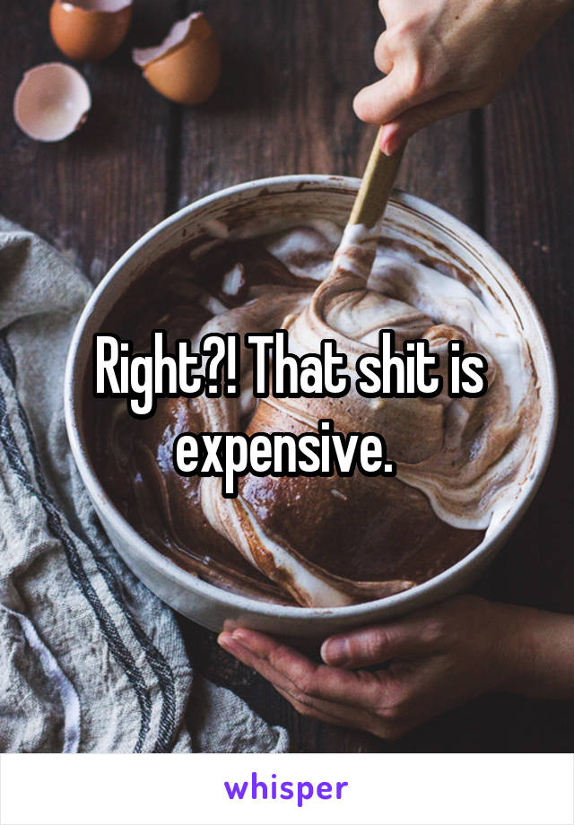 Right?! That shit is expensive. 