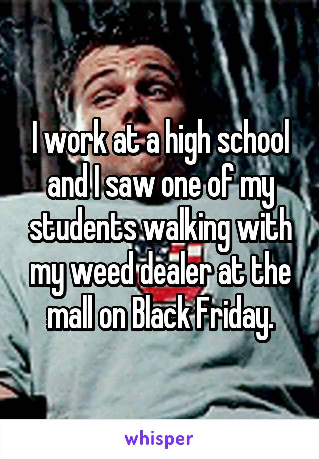 I work at a high school and I saw one of my students walking with my weed dealer at the mall on Black Friday.