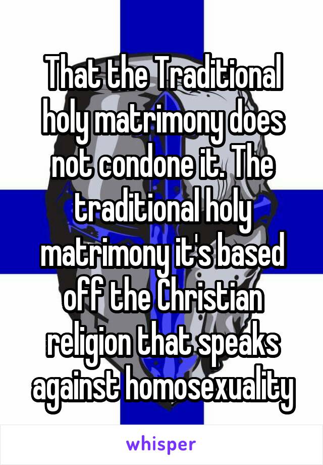That the Traditional holy matrimony does not condone it. The traditional holy matrimony it's based off the Christian religion that speaks against homosexuality