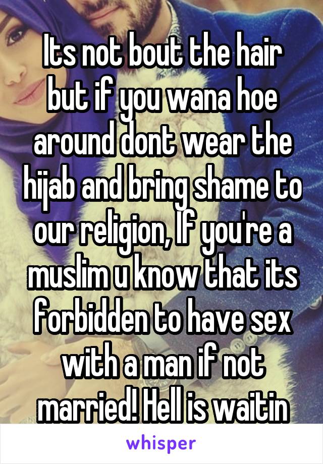 Its not bout the hair but if you wana hoe around dont wear the hijab and bring shame to our religion, If you're a muslim u know that its forbidden to have sex with a man if not married! Hell is waitin