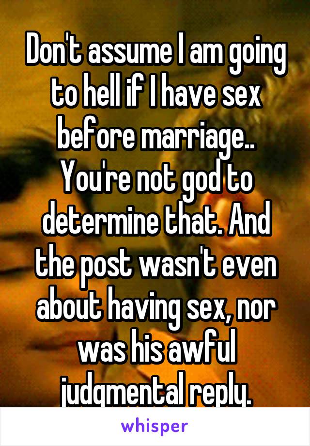 Don't assume I am going to hell if I have sex before marriage.. You're not god to determine that. And the post wasn't even about having sex, nor was his awful judgmental reply.