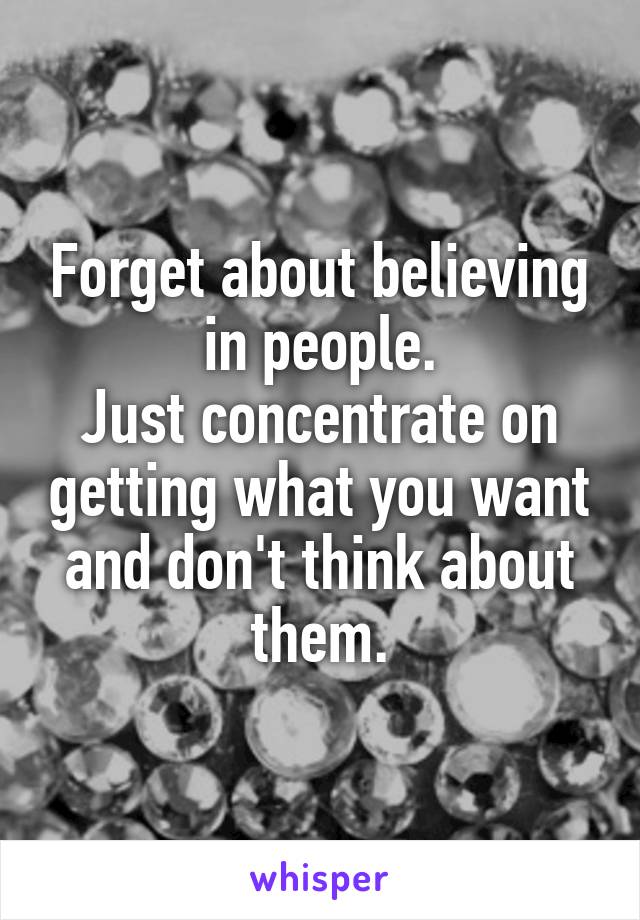 Forget about believing in people.
Just concentrate on getting what you want and don't think about them.