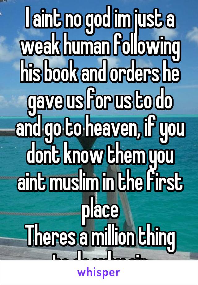 I aint no god im just a weak human following his book and orders he gave us for us to do and go to heaven, if you dont know them you aint muslim in the first place
Theres a million thing to do why sin