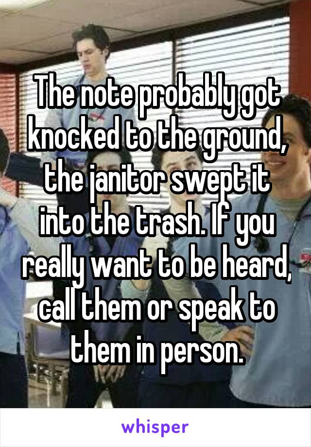 The note probably got knocked to the ground, the janitor swept it into the trash. If you really want to be heard, call them or speak to them in person.