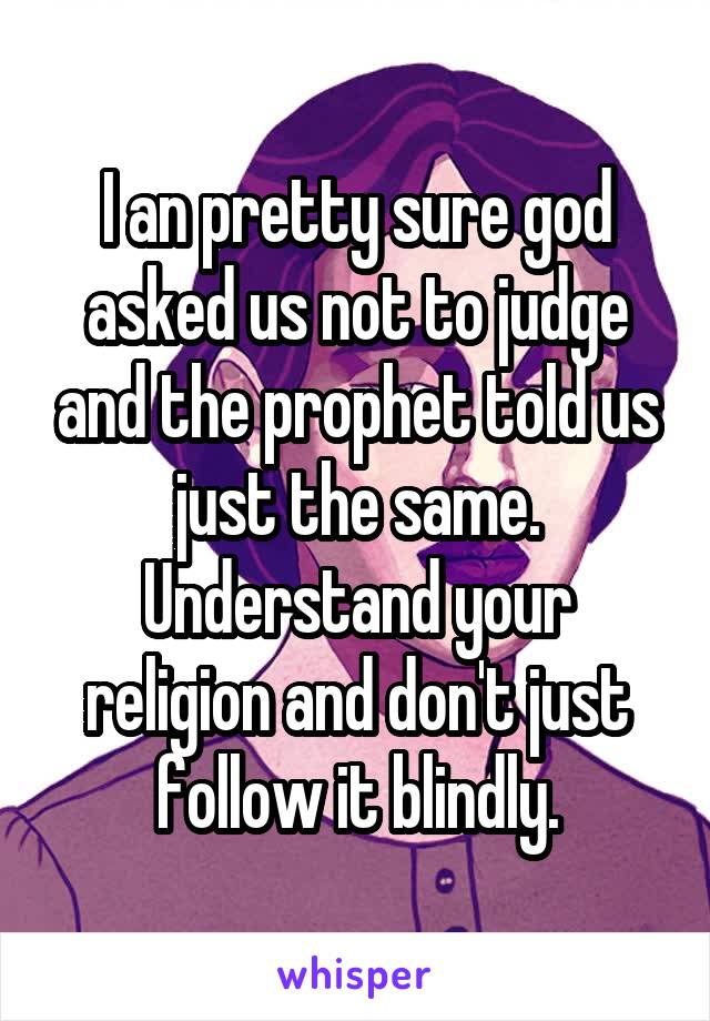 I an pretty sure god asked us not to judge and the prophet told us just the same. Understand your religion and don't just follow it blindly.