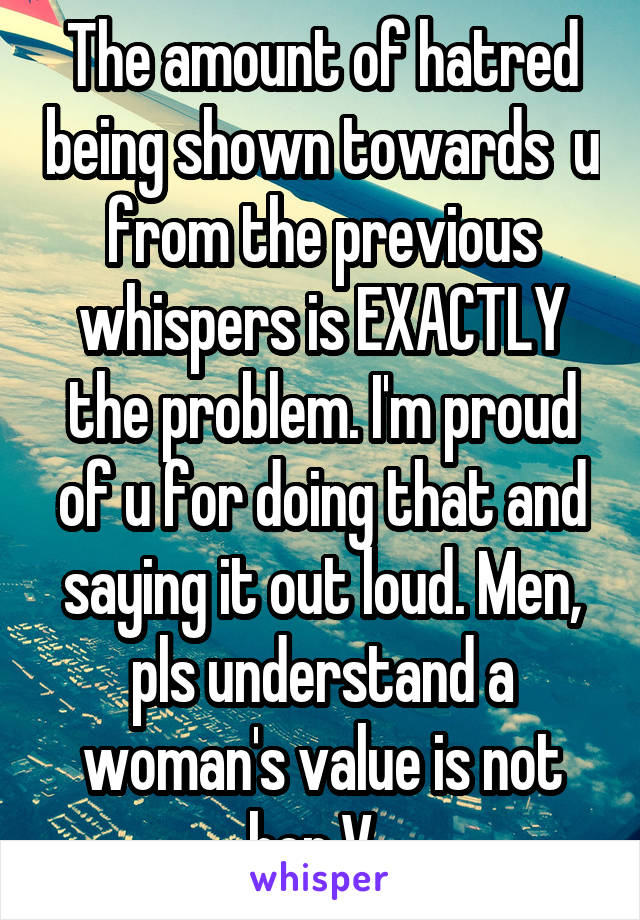 The amount of hatred being shown towards  u from the previous whispers is EXACTLY the problem. I'm proud of u for doing that and saying it out loud. Men, pls understand a woman's value is not her V. 