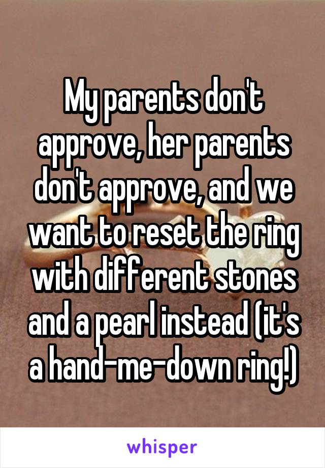 My parents don't approve, her parents don't approve, and we want to reset the ring with different stones and a pearl instead (it's a hand-me-down ring!)