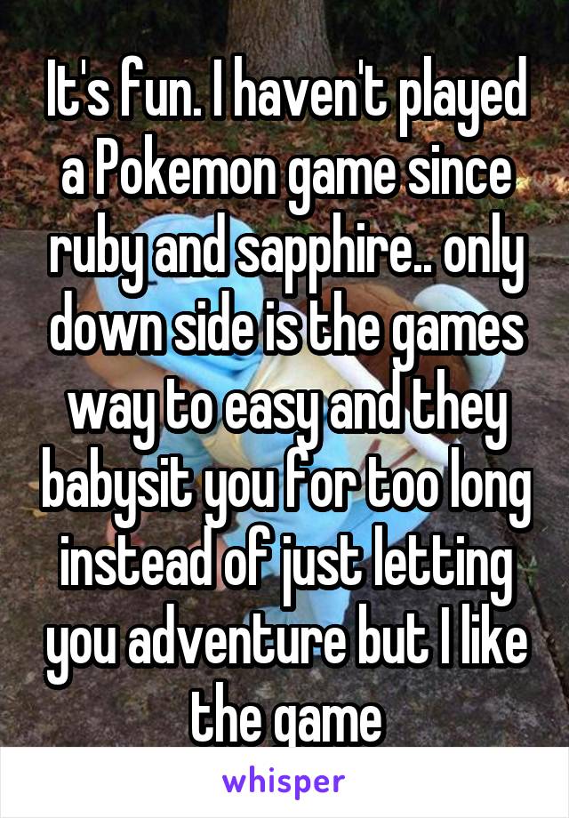 It's fun. I haven't played a Pokemon game since ruby and sapphire.. only down side is the games way to easy and they babysit you for too long instead of just letting you adventure but I like the game