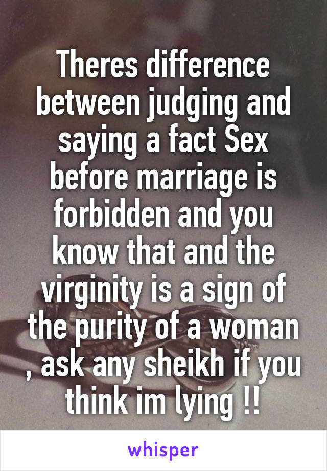 Theres difference between judging and saying a fact Sex before marriage is forbidden and you know that and the virginity is a sign of the purity of a woman , ask any sheikh if you think im lying !!