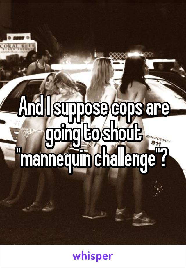And I suppose cops are going to shout "mannequin challenge"? 