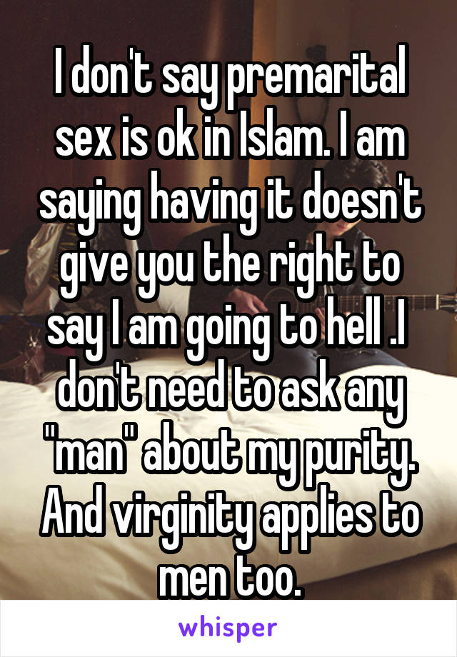 I don't say premarital sex is ok in Islam. I am saying having it doesn't give you the right to say I am going to hell .I  don't need to ask any "man" about my purity. And virginity applies to men too.