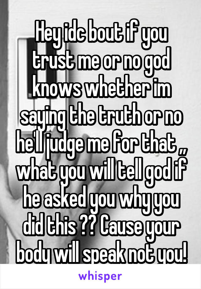 Hey idc bout if you trust me or no god knows whether im saying the truth or no he'll judge me for that ,, what you will tell god if he asked you why you did this ?? Cause your body will speak not you!