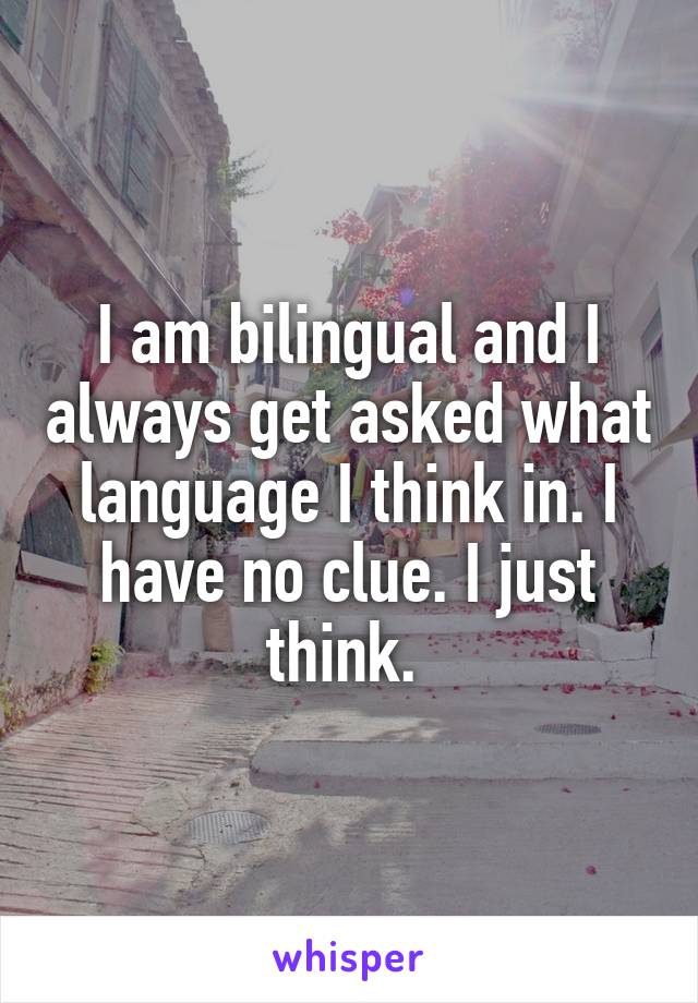 I am bilingual and I always get asked what language I think in. I have no clue. I just think. 