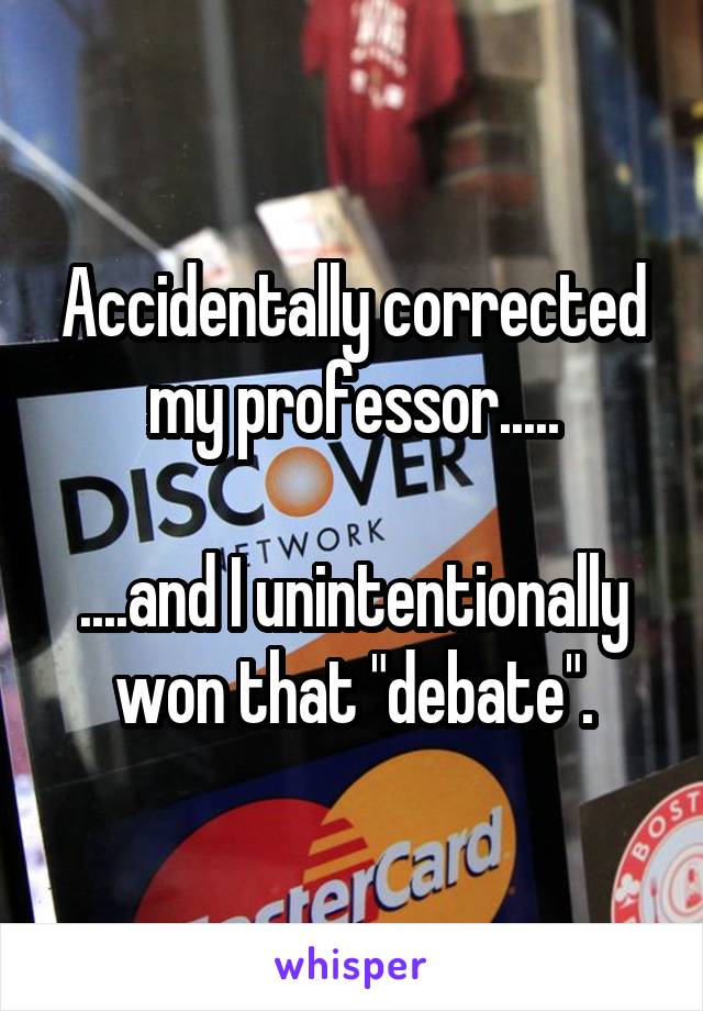 Accidentally corrected my professor.....

....and I unintentionally won that "debate".