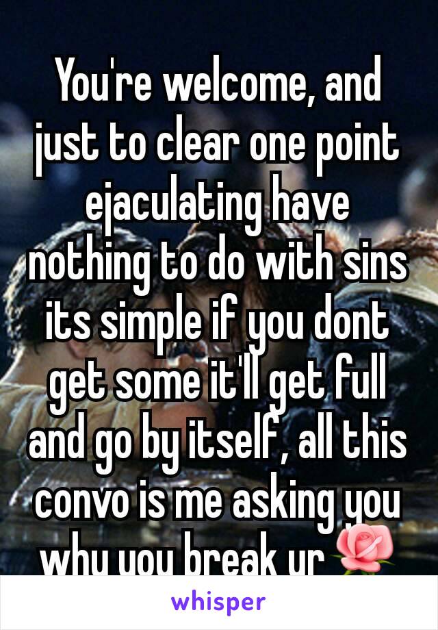 You're welcome, and just to clear one point ejaculating have nothing to do with sins its simple if you dont get some it'll get full and go by itself, all this convo is me asking you why you break ur🌹