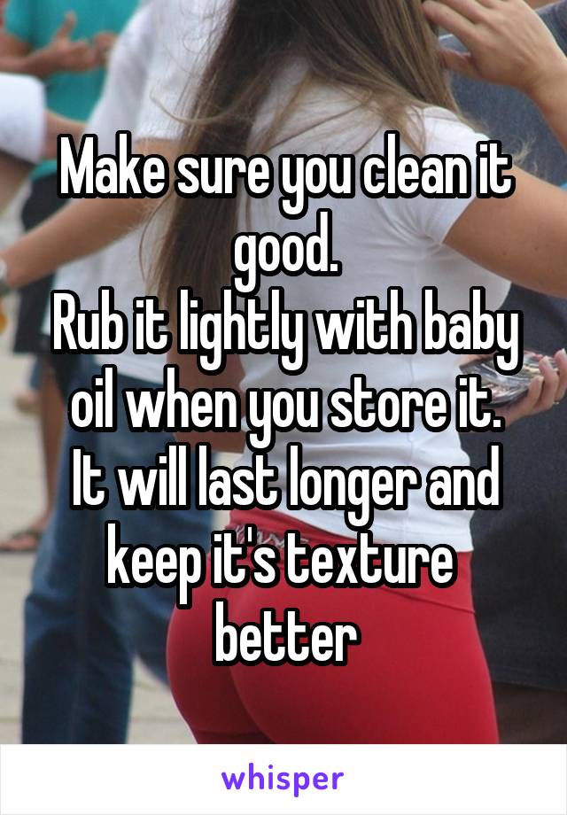 Make sure you clean it good.
Rub it lightly with baby oil when you store it.
It will last longer and keep it's texture  better