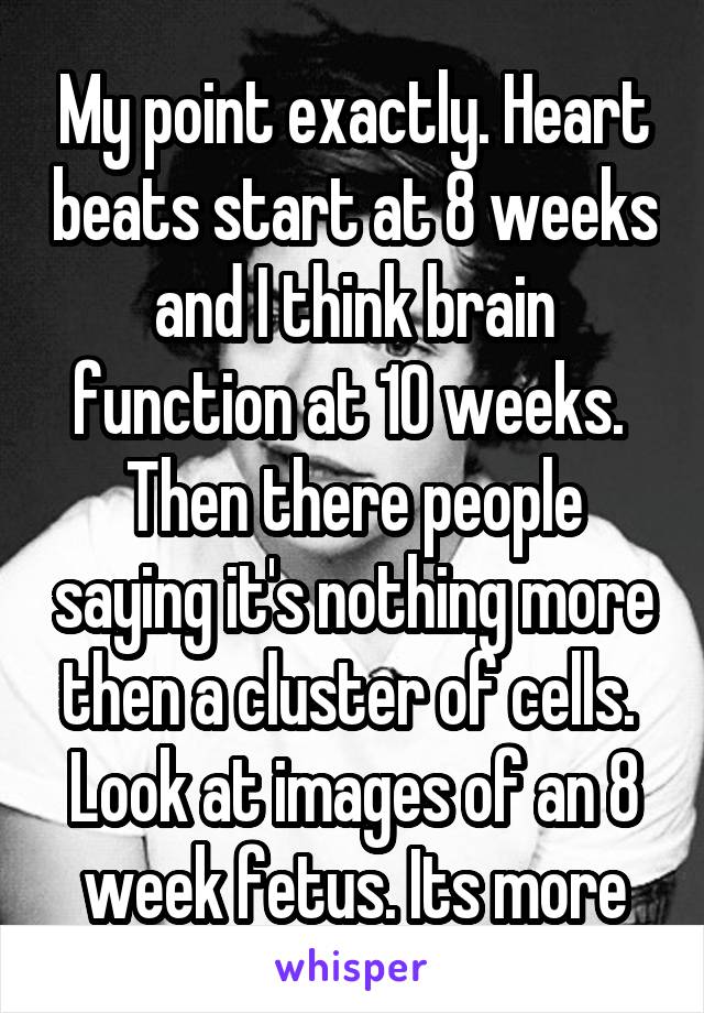 My point exactly. Heart beats start at 8 weeks and I think brain function at 10 weeks. 
Then there people saying it's nothing more then a cluster of cells. 
Look at images of an 8 week fetus. Its more