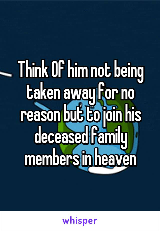 Think Of him not being taken away for no reason but to join his deceased family members in heaven