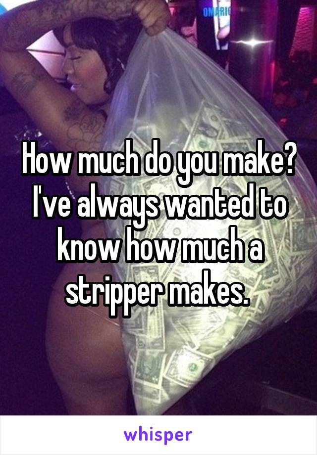 How much do you make? I've always wanted to know how much a stripper makes. 