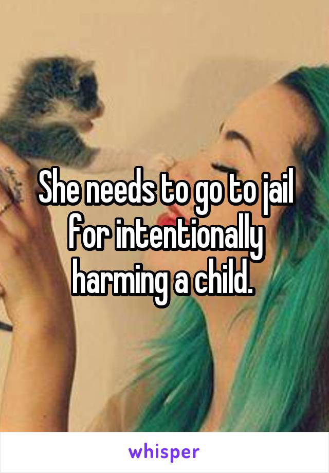 She needs to go to jail for intentionally harming a child. 